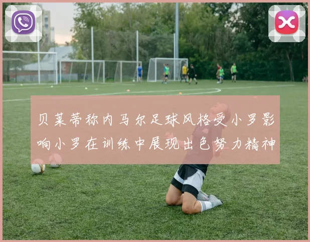 贝莱蒂称内马尔足球风格受小罗影响小罗在训练中展现出色努力精神