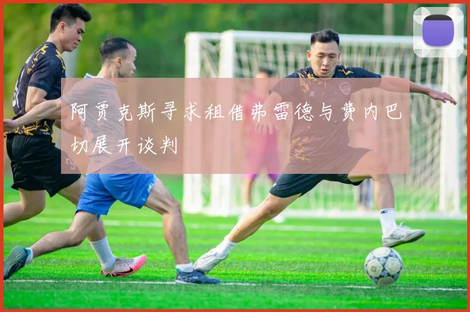 阿贾克斯寻求租借弗雷德与费内巴切展开谈判