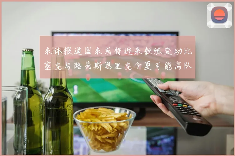 米体报道国米或将迎来教练变动比塞克与路易斯恩里克今夏可能离队