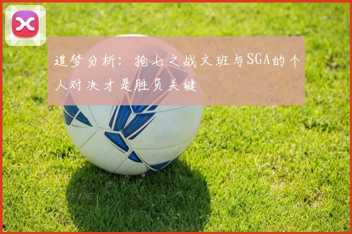 追梦分析：抢七之战文班与SGA的个人对决才是胜负关键