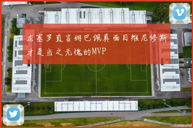 龙塞罗直言姆巴佩真面目维尼修斯才是当之无愧的MVP