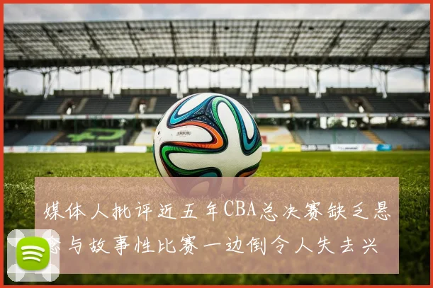 媒体人批评近五年CBA总决赛缺乏悬念与故事性比赛一边倒令人失去兴趣