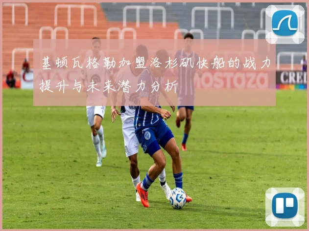 基顿瓦格勒加盟洛杉矶快船的战力提升与未来潜力分析