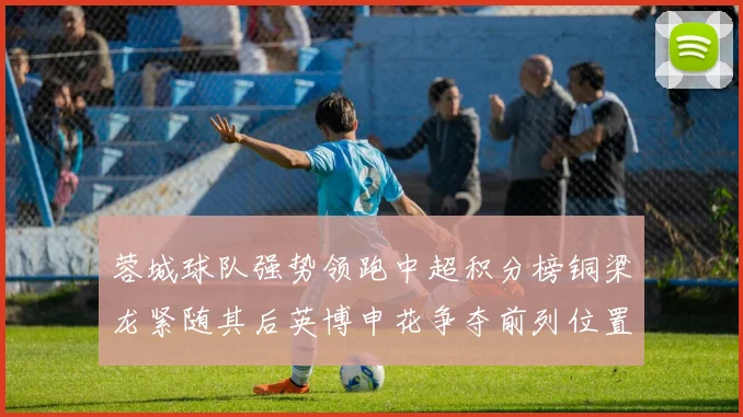 蓉城球队强势领跑中超积分榜铜梁龙紧随其后英博申花争夺前列位置