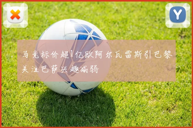 马竞标价超1亿欧阿尔瓦雷斯引巴黎关注巴萨兴趣减弱