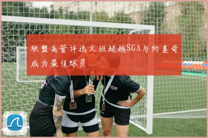 联盟高管评选文班超越SGA与约基奇成为最佳球员