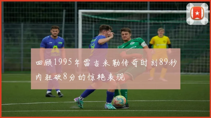 回顾1995年雷吉米勒传奇时刻89秒内狂砍8分的惊艳表现