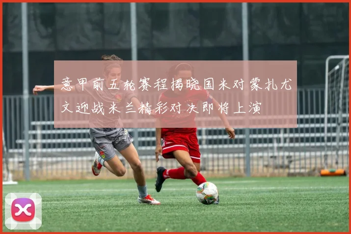 意甲前五轮赛程揭晓国米对蒙扎尤文迎战米兰精彩对决即将上演
