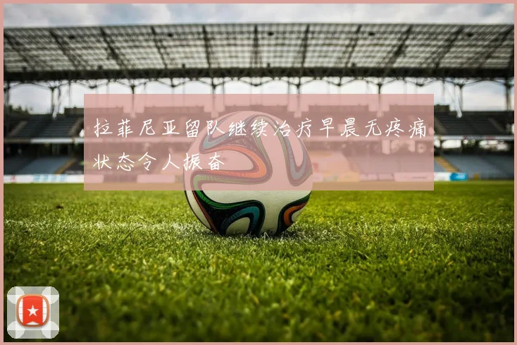 拉菲尼亚留队继续治疗早晨无疼痛状态令人振奋