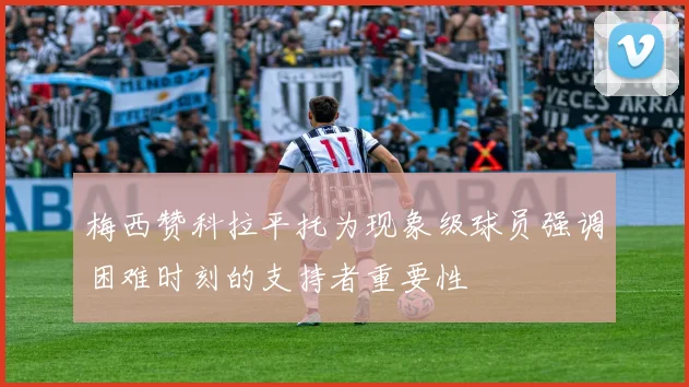 梅西赞科拉平托为现象级球员强调困难时刻的支持者重要性
