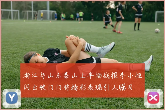 浙江与山东泰山上半场战报李小恒闪击破门门将精彩表现引人瞩目