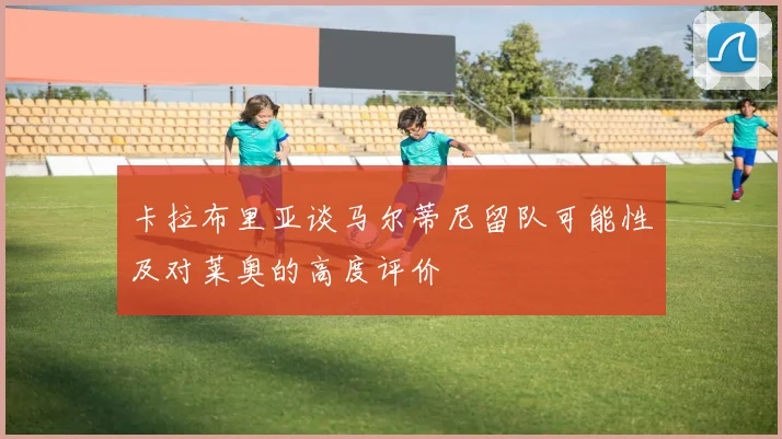 卡拉布里亚谈马尔蒂尼留队可能性及对莱奥的高度评价