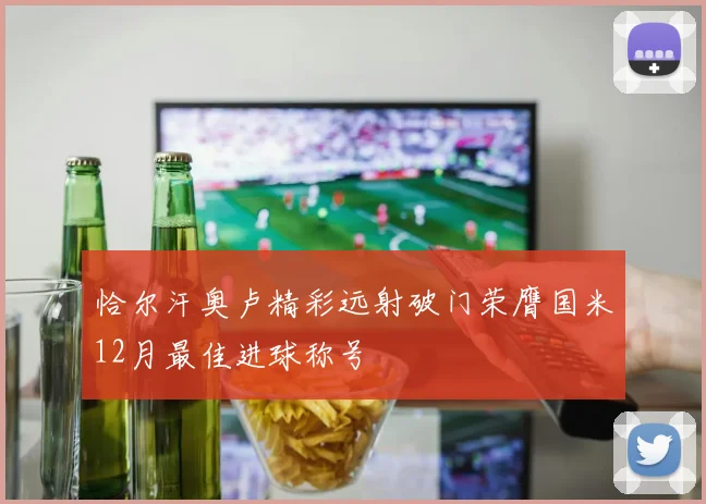 恰尔汗奥卢精彩远射破门荣膺国米12月最佳进球称号