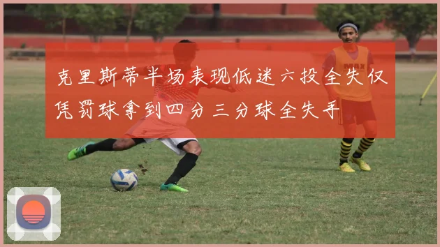 克里斯蒂半场表现低迷六投全失仅凭罚球拿到四分三分球全失手