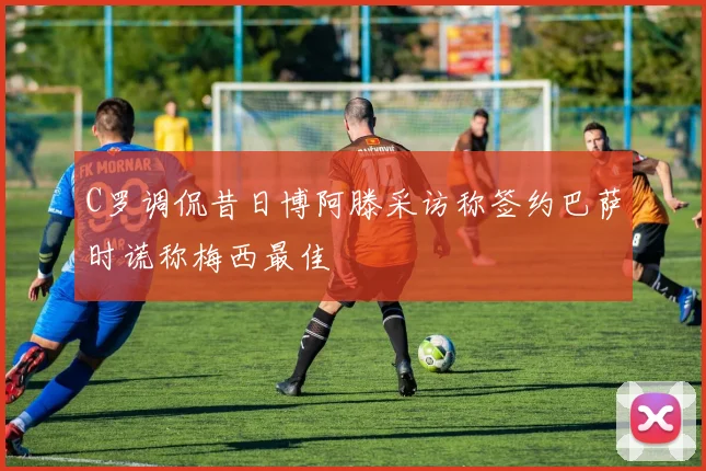 C罗调侃昔日博阿滕采访称签约巴萨时谎称梅西最佳
