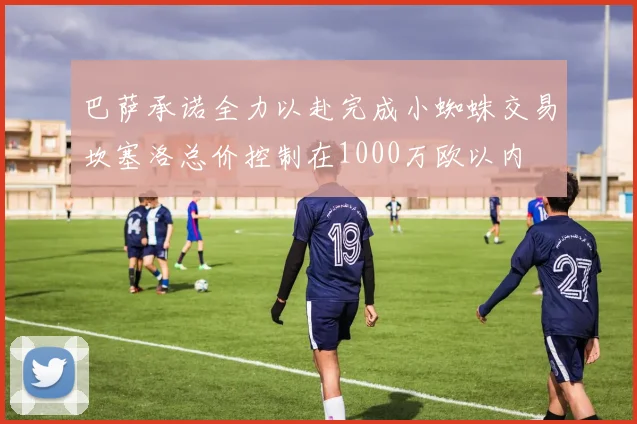 巴萨承诺全力以赴完成小蜘蛛交易坎塞洛总价控制在1000万欧以内