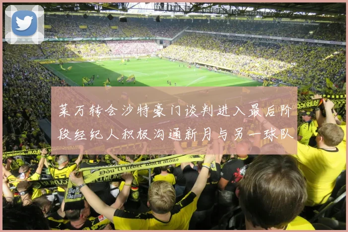 莱万转会沙特豪门谈判进入最后阶段经纪人积极沟通新月与另一球队