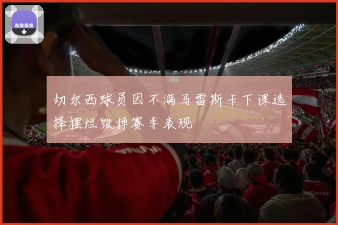 切尔西球员因不满马雷斯卡下课选择摆烂毁掉赛季表现