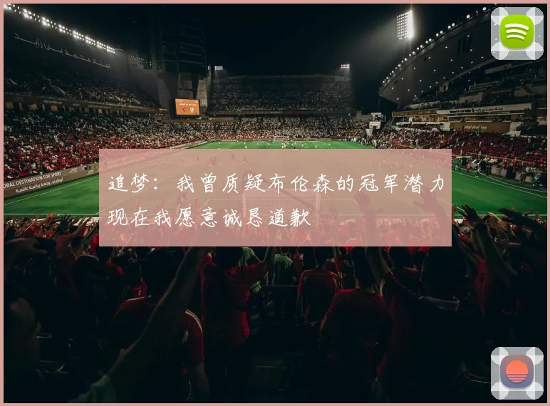 追梦：我曾质疑布伦森的冠军潜力现在我愿意诚恳道歉