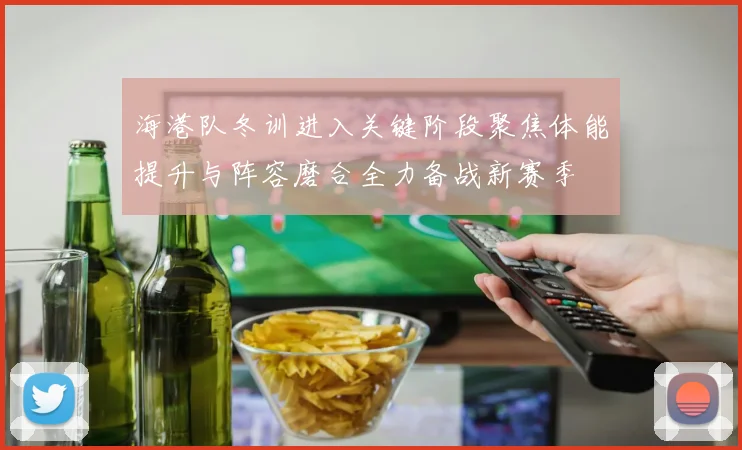海港队冬训进入关键阶段聚焦体能提升与阵容磨合全力备战新赛季
