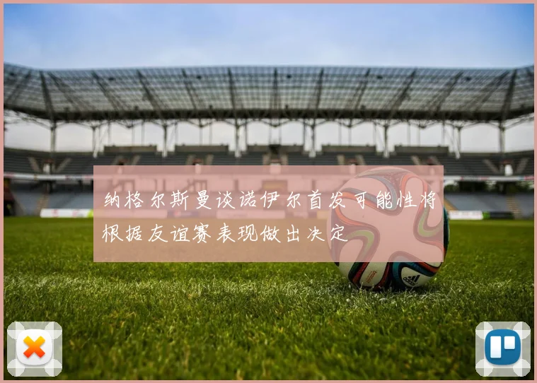 纳格尔斯曼谈诺伊尔首发可能性将根据友谊赛表现做出决定