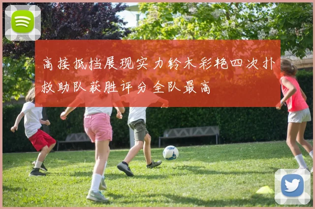 高接抵挡展现实力铃木彩艳四次扑救助队获胜评分全队最高