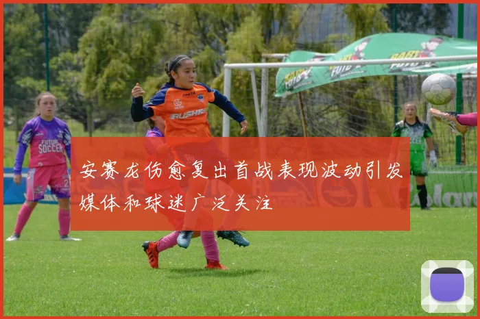 安赛龙伤愈复出首战表现波动引发媒体和球迷广泛关注